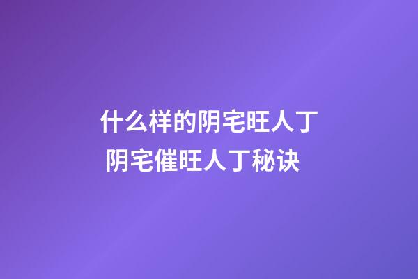 什么样的阴宅旺人丁 阴宅催旺人丁秘诀